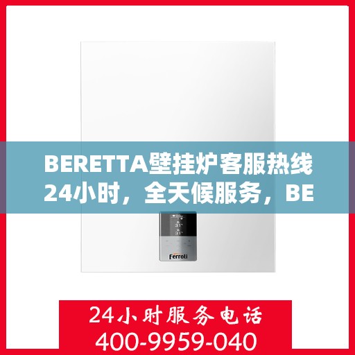BERETTA壁挂炉客服热线24小时,全天候服务,BERETTA壁挂炉24小时客服热线在线支持 BERETTA壁挂炉客服热线24小时,全天候服务,BERETTA壁挂炉24小时客服热线在线支持