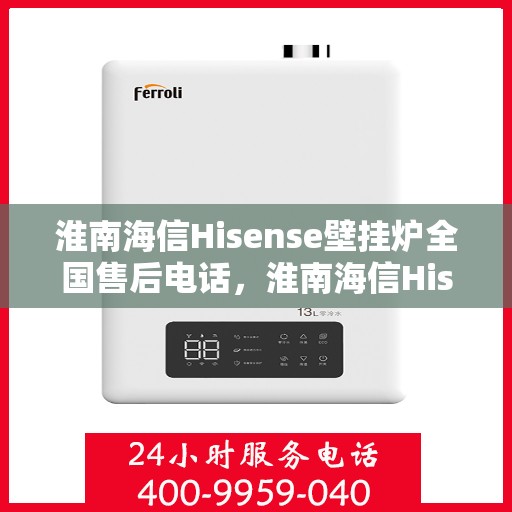 淮南海信Hisense壁挂炉全国售后电话，淮南海信Hisense壁挂炉售后全国服务热线及维修指南