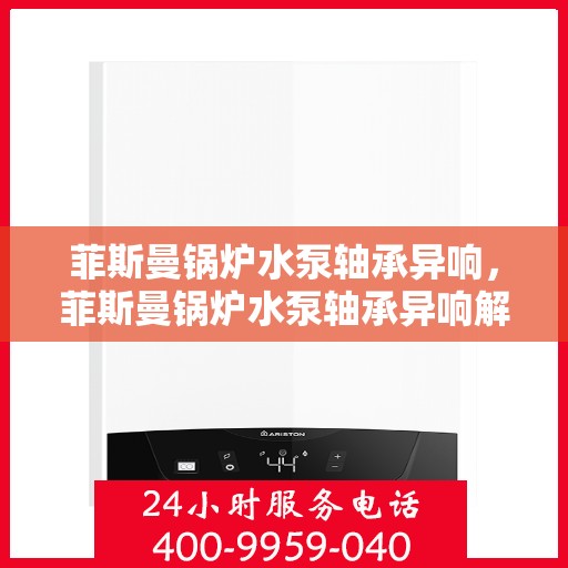 菲斯曼锅炉水泵轴承异响，菲斯曼锅炉水泵轴承异响解析与应对之道