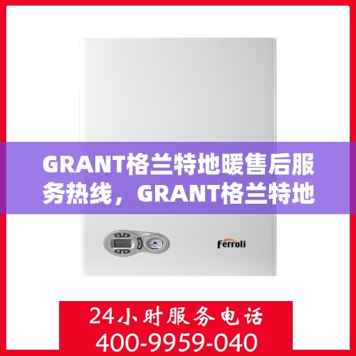 GRANT格兰特地暖售后服务热线，GRANT格兰特地暖售后服务热线，专业团队，贴心服务