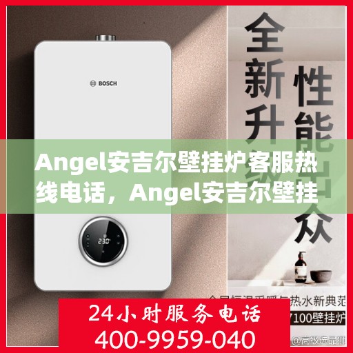 Angel安吉尔壁挂炉客服热线电话，Angel安吉尔壁挂炉官方客服热线电话全解析