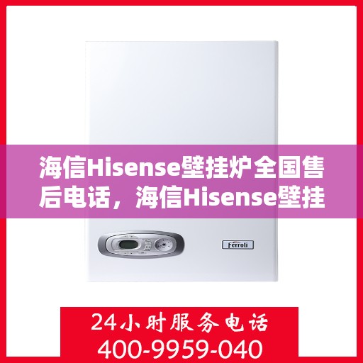 海信Hisense壁挂炉全国售后电话，海信Hisense壁挂炉全国售后热线电话及维修服务指南