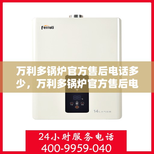 万利多锅炉官方售后电话多少，万利多锅炉官方售后电话热线及服务一览