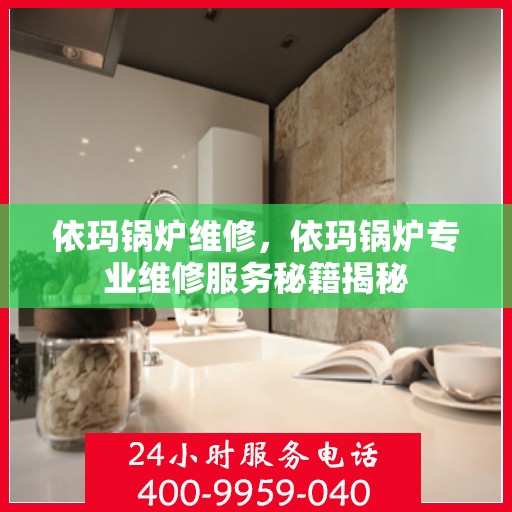 依玛锅炉维修，依玛锅炉专业维修服务秘籍揭秘