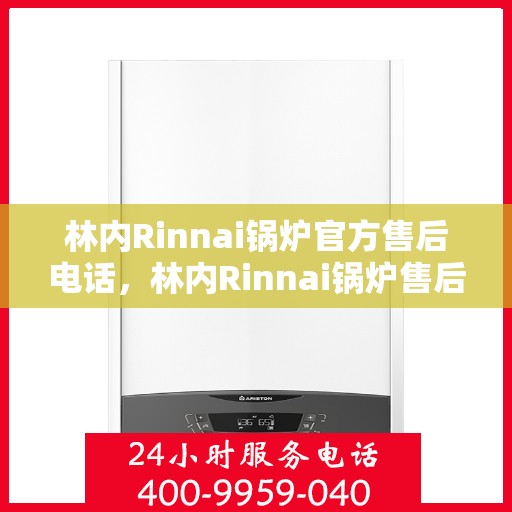 林内Rinnai锅炉官方售后电话，林内Rinnai锅炉售后专线，专业维修与官方服务热线揭秘