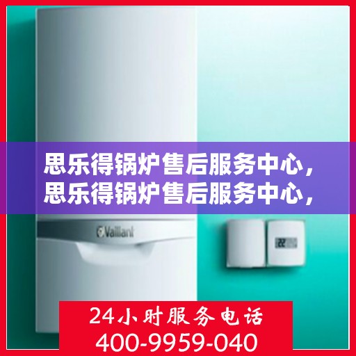 思乐得锅炉售后服务中心，思乐得锅炉售后服务中心，专业维修，贴心服务