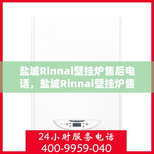 盐城Rinnai壁挂炉售后电话,盐城Rinnai壁挂炉售后服务热线及电话全攻略 盐城Rinnai壁挂炉售后电话,盐城Rinnai壁挂炉售后服务热线及电话全攻略