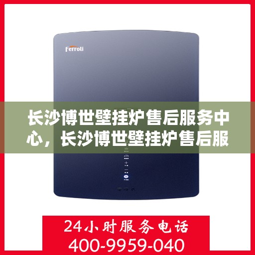 长沙博世壁挂炉售后服务中心，长沙博世壁挂炉售后服务中心，专业维修与贴心服务