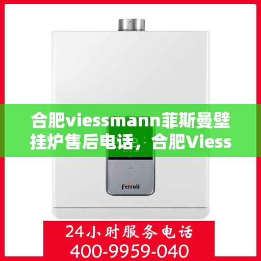 合肥viessmann菲斯曼壁挂炉售后电话，合肥Viessmann菲斯曼壁挂炉售后服务热线及电话全攻略