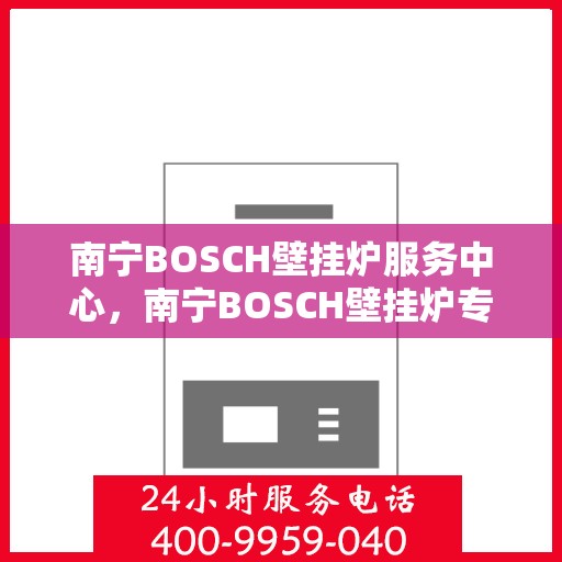 南宁BOSCH壁挂炉服务中心，南宁BOSCH壁挂炉专业服务中心，高效维修与优质服务之选