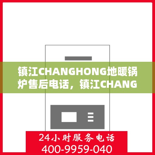 镇江CHANGHONG地暖锅炉售后电话，镇江CHANGHONG地暖锅炉售后服务热线及电话全解析