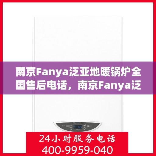 南京Fanya泛亚地暖锅炉全国售后电话,南京Fanya泛亚地暖锅炉全国售后热线电话及维修服务指南 南京Fanya泛亚地暖锅炉全国售后电话,南京Fanya泛亚地暖锅炉全国售后热线电话及维修服务指南