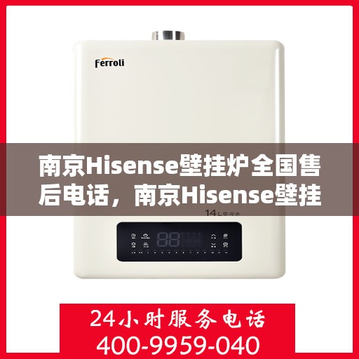 南京Hisense壁挂炉全国售后电话，南京Hisense壁挂炉售后服务热线及全国售后电话汇总