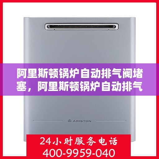 阿里斯顿锅炉自动排气阀堵塞，阿里斯顿锅炉自动排气阀堵塞问题及解决方案