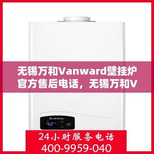 无锡万和Vanward壁挂炉官方售后电话，无锡万和Vanward壁挂炉售后电话及维修服务解析