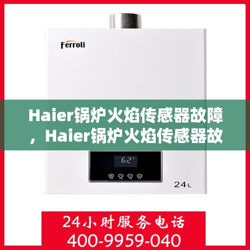 Haier锅炉火焰传感器故障，Haier锅炉火焰传感器故障解析与解决方案