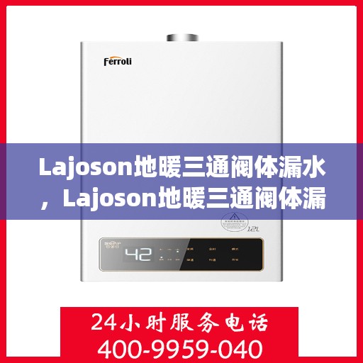 Lajoson地暖三通阀体漏水,Lajoson地暖三通阀体漏水问题解析及解决方案 Lajoson地暖三通阀体漏水,Lajoson地暖三通阀体漏水问题解析及解决方案