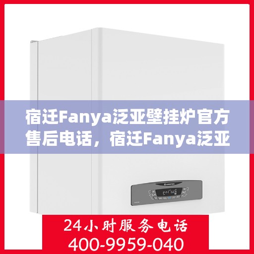 宿迁Fanya泛亚壁挂炉官方售后电话，宿迁Fanya泛亚壁挂炉售后电话官方服务热线及维修指南