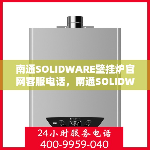 南通SOLIDWARE壁挂炉官网客服电话，南通SOLIDWARE壁挂炉官方客服热线及售后服务电话