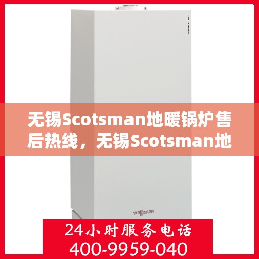 无锡Scotsman地暖锅炉售后热线，无锡Scotsman地暖锅炉售后服务热线及维修指南