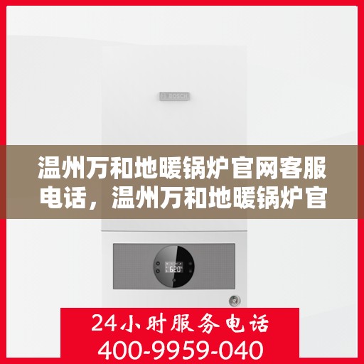 温州万和地暖锅炉官网客服电话，温州万和地暖锅炉官方客服热线及售后服务电话汇总