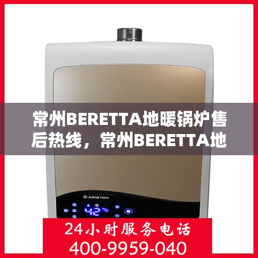 常州BERETTA地暖锅炉售后热线，常州BERETTA地暖锅炉售后服务热线，专业解决您的暖气问题