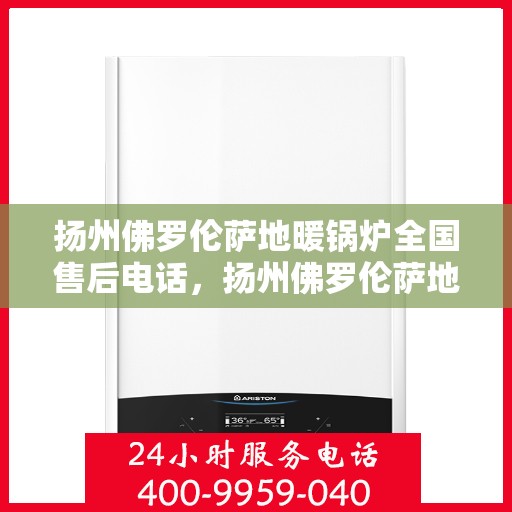 扬州佛罗伦萨地暖锅炉全国售后电话，扬州佛罗伦萨地暖锅炉全国售后热线电话及维修服务指南