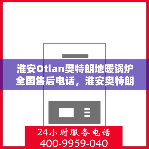 淮安Otlan奥特朗地暖锅炉全国售后电话，淮安奥特朗地暖锅炉售后服务热线及全国电话汇总