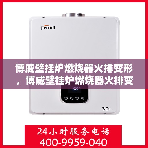 博威壁挂炉燃烧器火排变形，博威壁挂炉燃烧器火排变形问题解析