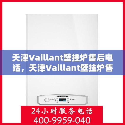 天津Vaillant壁挂炉售后电话，天津Vaillant壁挂炉售后服务热线及电话全攻略