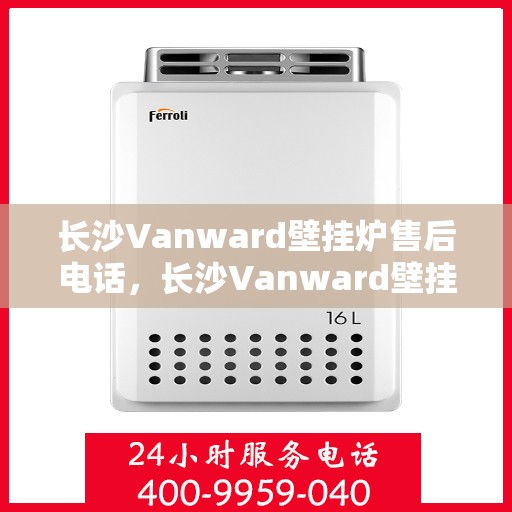 长沙Vanward壁挂炉售后电话，长沙Vanward壁挂炉售后服务热线及电话支持指南