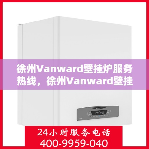 徐州Vanward壁挂炉服务热线，徐州Vanward壁挂炉专业维修服务热线