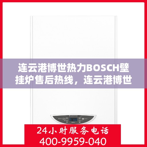 连云港博世热力BOSCH壁挂炉售后热线，连云港博世热力壁挂炉BOSCH专业售后热线及维修服务指南