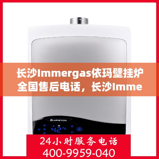 长沙Immergas依玛壁挂炉全国售后电话，长沙Immergas依玛壁挂炉售后电话及维修服务指南