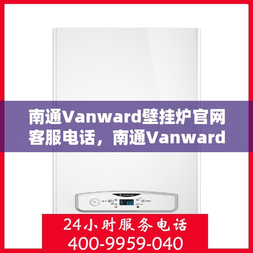 南通Vanward壁挂炉官网客服电话，南通Vanward壁挂炉官网客服热线及售后支持指南