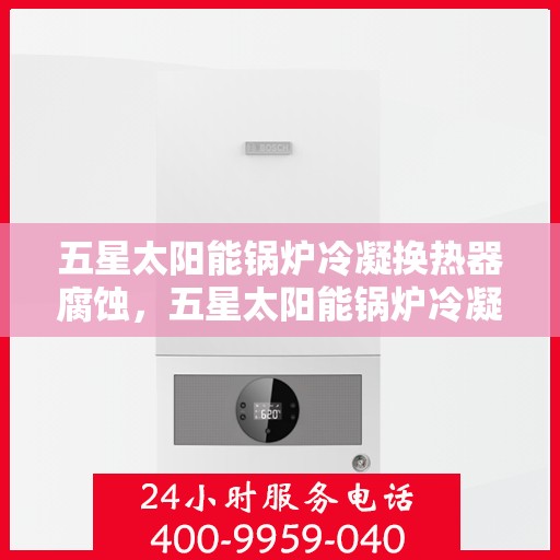 五星太阳能锅炉冷凝换热器腐蚀，五星太阳能锅炉冷凝换热器抗腐蚀技术解析