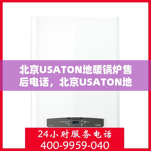 北京USATON地暖锅炉售后电话，北京USATON地暖锅炉售后服务热线及电话全解析