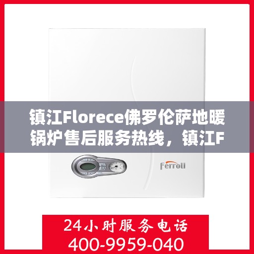 镇江Florece佛罗伦萨地暖锅炉售后服务热线，镇江Florece佛罗伦萨地暖锅炉售后热线服务指南
