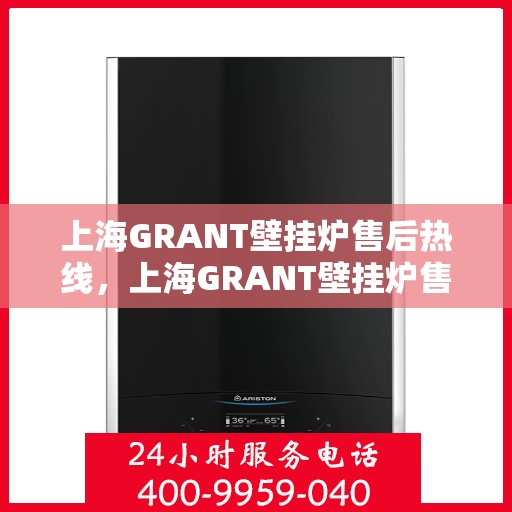 上海GRANT壁挂炉售后热线，上海GRANT壁挂炉售后服务热线，专业解决您的壁挂炉问题