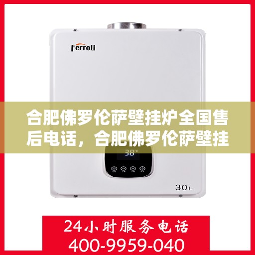 合肥佛罗伦萨壁挂炉全国售后电话，合肥佛罗伦萨壁挂炉售后服务热线及电话全攻略