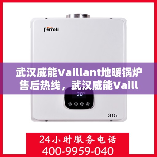 武汉威能Vaillant地暖锅炉售后热线，武汉威能Vaillant地暖锅炉售后服务热线及维修指南