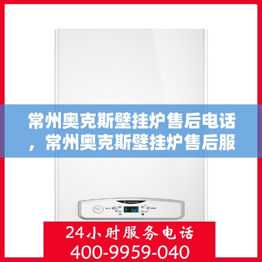 常州奥克斯壁挂炉售后电话，常州奥克斯壁挂炉售后服务热线及电话查询指南