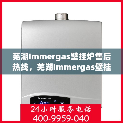 芜湖Immergas壁挂炉售后热线,芜湖Immergas壁挂炉售后服务热线,专业解决您的壁挂炉问题。 芜湖Immergas壁挂炉售后热线,芜湖Immergas壁挂炉售后服务热线,专业解决您的壁挂炉问题。