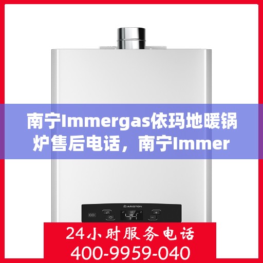 南宁Immergas依玛地暖锅炉售后电话，南宁Immergas依玛地暖锅炉售后服务热线及电话全攻略
