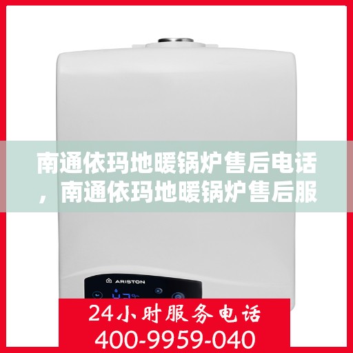 南通依玛地暖锅炉售后电话，南通依玛地暖锅炉售后服务热线及电话全攻略