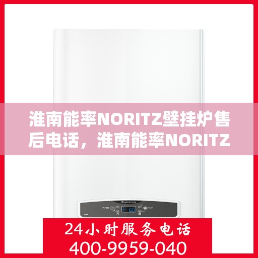 淮南能率NORITZ壁挂炉售后电话,淮南能率NORITZ壁挂炉售后服务热线及电话全攻略 淮南能率NORITZ壁挂炉售后电话,淮南能率NORITZ壁挂炉售后服务热线及电话全攻略