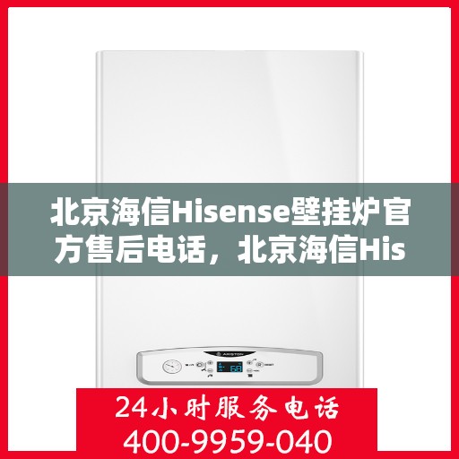 北京海信Hisense壁挂炉官方售后电话，北京海信Hisense壁挂炉售后电话及维修服务解析