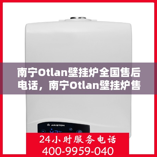 南宁Otlan壁挂炉全国售后电话，南宁Otlan壁挂炉售后服务热线及电话大全
