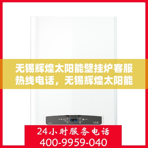 无锡辉煌太阳能壁挂炉客服热线电话，无锡辉煌太阳能壁挂炉客服热线详解，专业解答，贴心服务