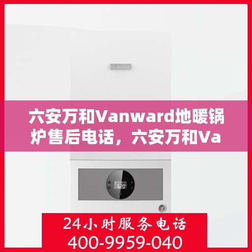 六安万和Vanward地暖锅炉售后电话,六安万和Vanward地暖锅炉售后服务热线及电话全攻略 六安万和Vanward地暖锅炉售后电话,六安万和Vanward地暖锅炉售后服务热线及电话全攻略